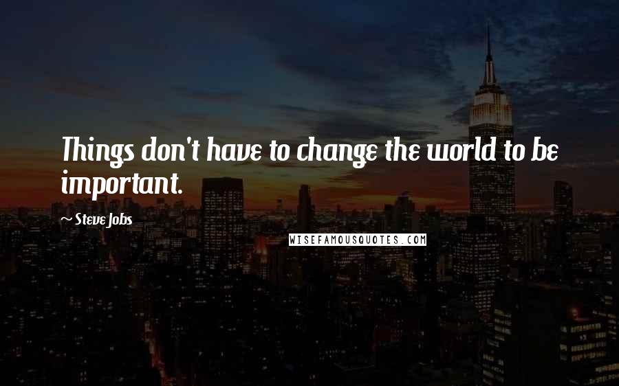 Steve Jobs Quotes: Things don't have to change the world to be important.