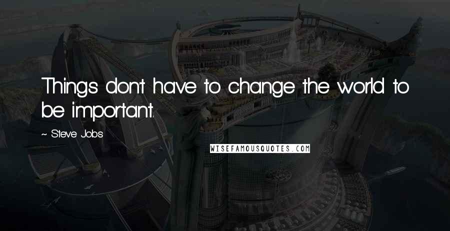 Steve Jobs Quotes: Things don't have to change the world to be important.