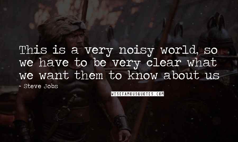 Steve Jobs Quotes: This is a very noisy world, so we have to be very clear what we want them to know about us