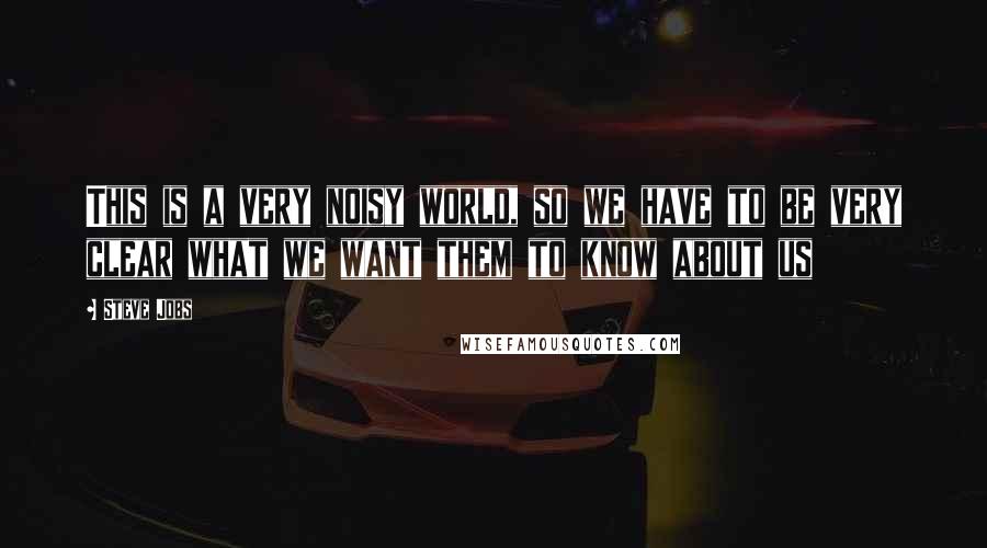 Steve Jobs Quotes: This is a very noisy world, so we have to be very clear what we want them to know about us