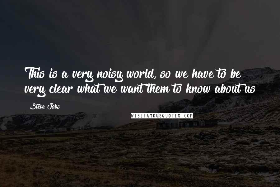 Steve Jobs Quotes: This is a very noisy world, so we have to be very clear what we want them to know about us