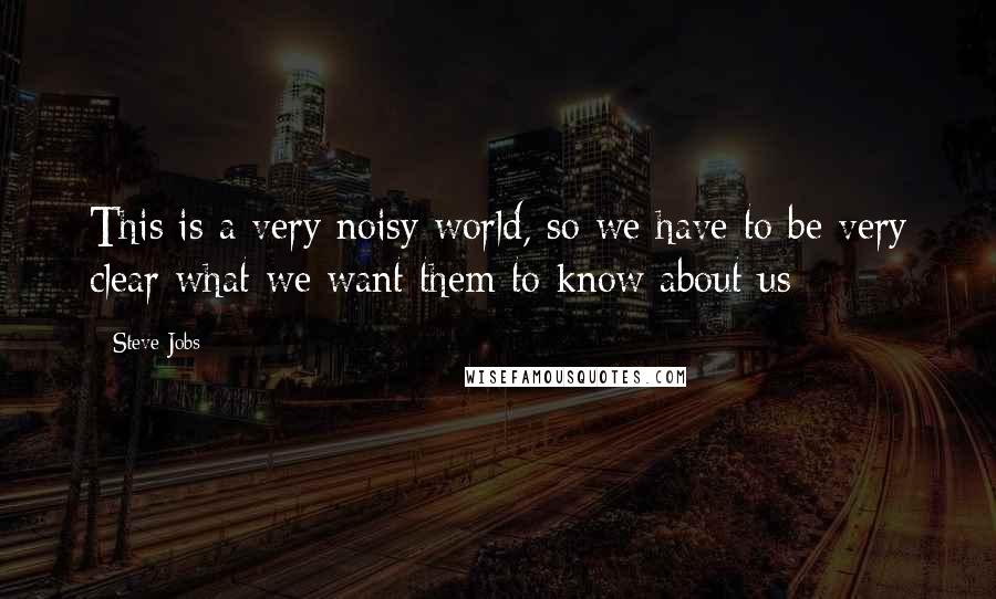 Steve Jobs Quotes: This is a very noisy world, so we have to be very clear what we want them to know about us