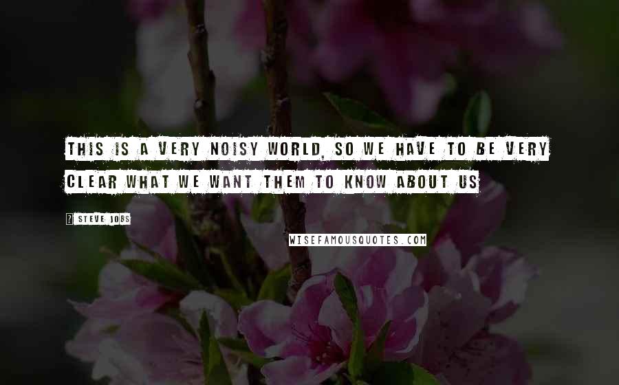 Steve Jobs Quotes: This is a very noisy world, so we have to be very clear what we want them to know about us