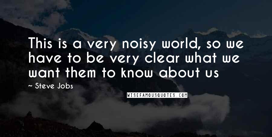 Steve Jobs Quotes: This is a very noisy world, so we have to be very clear what we want them to know about us