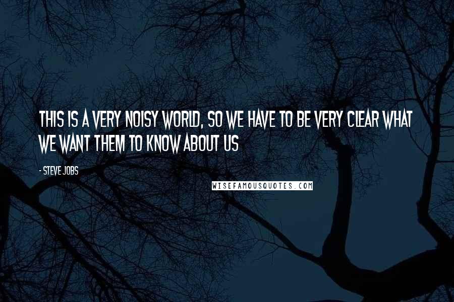 Steve Jobs Quotes: This is a very noisy world, so we have to be very clear what we want them to know about us