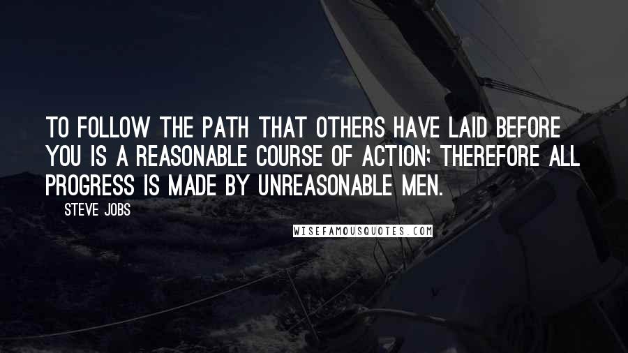 Steve Jobs Quotes: To follow the path that others have laid before you is a reasonable course of action; therefore all progress is made by unreasonable men.