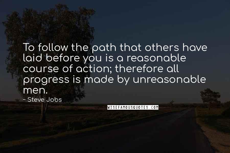 Steve Jobs Quotes: To follow the path that others have laid before you is a reasonable course of action; therefore all progress is made by unreasonable men.