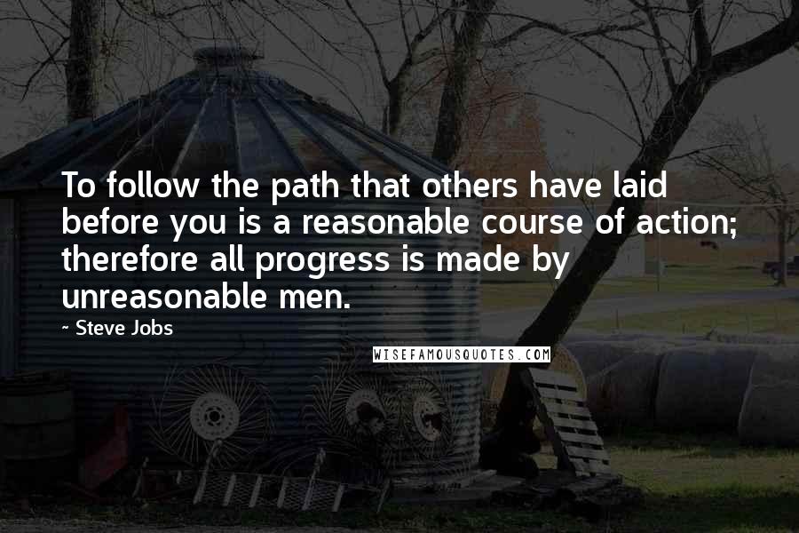 Steve Jobs Quotes: To follow the path that others have laid before you is a reasonable course of action; therefore all progress is made by unreasonable men.