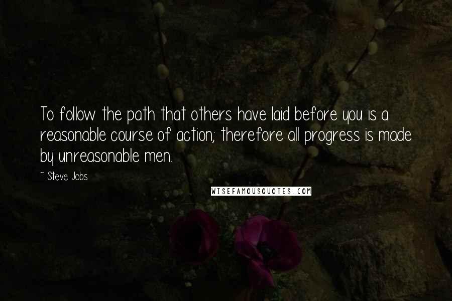 Steve Jobs Quotes: To follow the path that others have laid before you is a reasonable course of action; therefore all progress is made by unreasonable men.