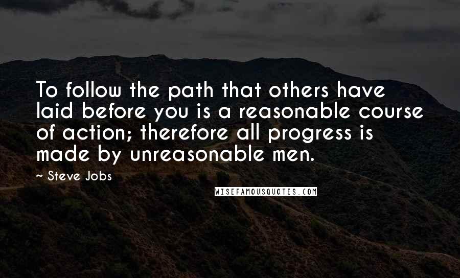Steve Jobs Quotes: To follow the path that others have laid before you is a reasonable course of action; therefore all progress is made by unreasonable men.