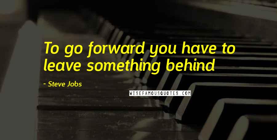 Steve Jobs Quotes: To go forward you have to leave something behind