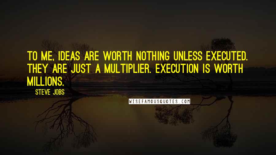 Steve Jobs Quotes: To me, ideas are worth nothing unless executed. They are just a multiplier. Execution is worth millions.