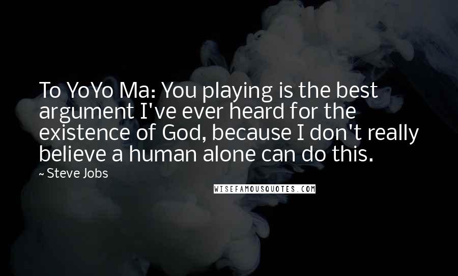 Steve Jobs Quotes: To YoYo Ma: You playing is the best argument I've ever heard for the existence of God, because I don't really believe a human alone can do this.