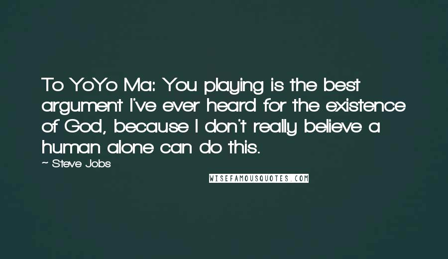 Steve Jobs Quotes: To YoYo Ma: You playing is the best argument I've ever heard for the existence of God, because I don't really believe a human alone can do this.