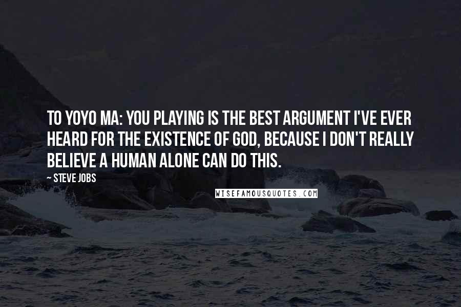 Steve Jobs Quotes: To YoYo Ma: You playing is the best argument I've ever heard for the existence of God, because I don't really believe a human alone can do this.