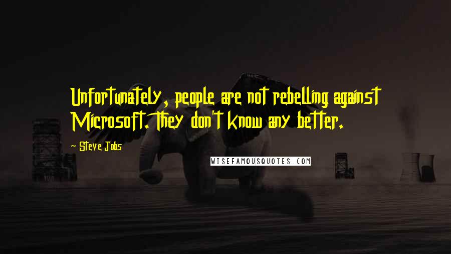 Steve Jobs Quotes: Unfortunately, people are not rebelling against Microsoft. They don't know any better.