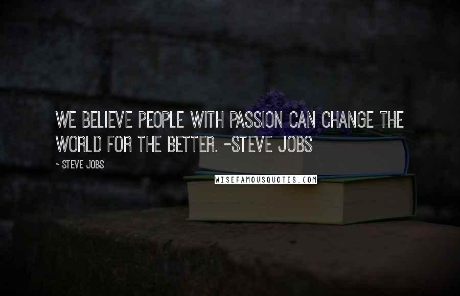 Steve Jobs Quotes: We believe people with Passion CAN change the World for the Better. -Steve Jobs