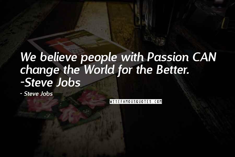 Steve Jobs Quotes: We believe people with Passion CAN change the World for the Better. -Steve Jobs