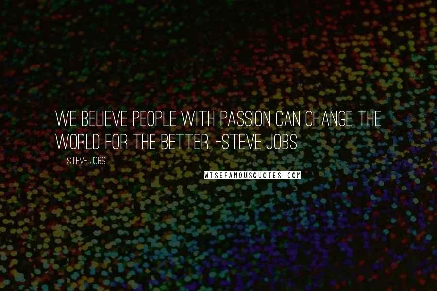 Steve Jobs Quotes: We believe people with Passion CAN change the World for the Better. -Steve Jobs