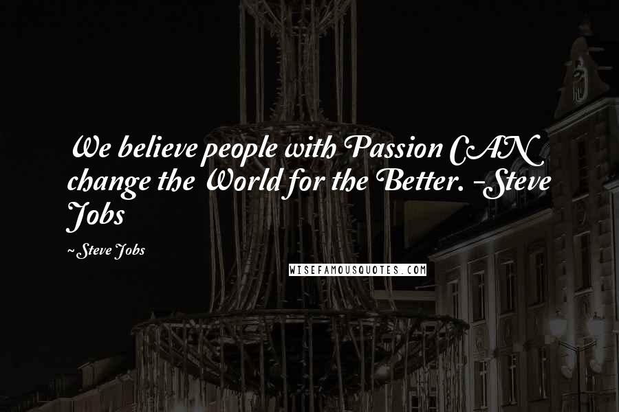 Steve Jobs Quotes: We believe people with Passion CAN change the World for the Better. -Steve Jobs