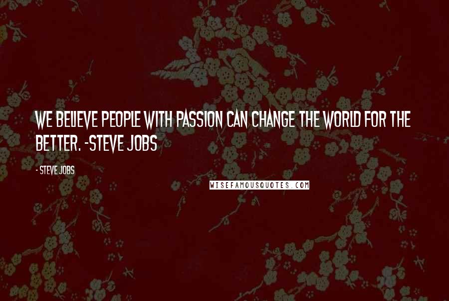 Steve Jobs Quotes: We believe people with Passion CAN change the World for the Better. -Steve Jobs