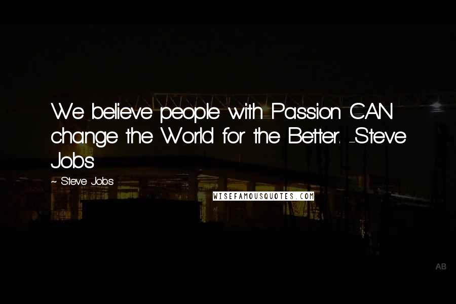 Steve Jobs Quotes: We believe people with Passion CAN change the World for the Better. -Steve Jobs