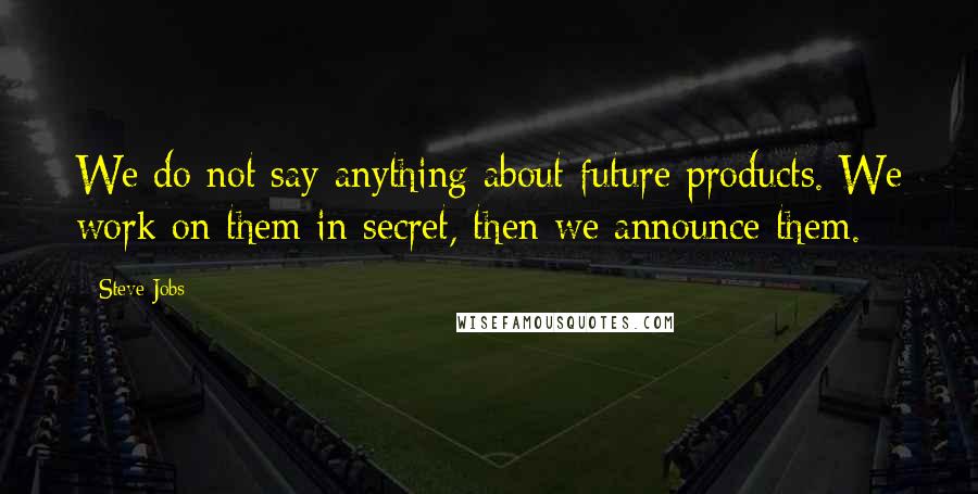 Steve Jobs Quotes: We do not say anything about future products. We work on them in secret, then we announce them.