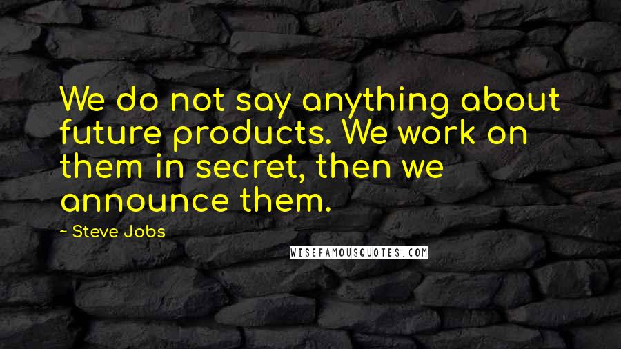 Steve Jobs Quotes: We do not say anything about future products. We work on them in secret, then we announce them.