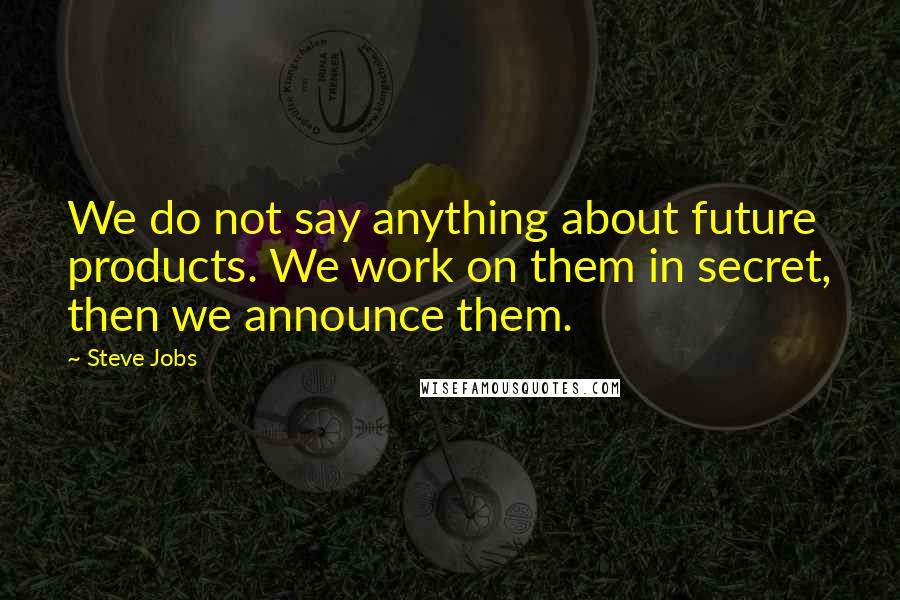 Steve Jobs Quotes: We do not say anything about future products. We work on them in secret, then we announce them.