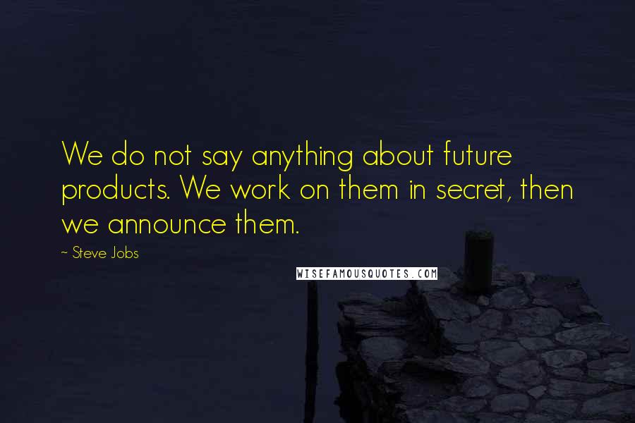 Steve Jobs Quotes: We do not say anything about future products. We work on them in secret, then we announce them.