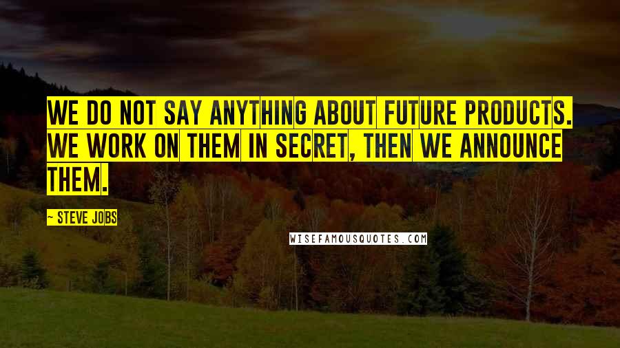 Steve Jobs Quotes: We do not say anything about future products. We work on them in secret, then we announce them.
