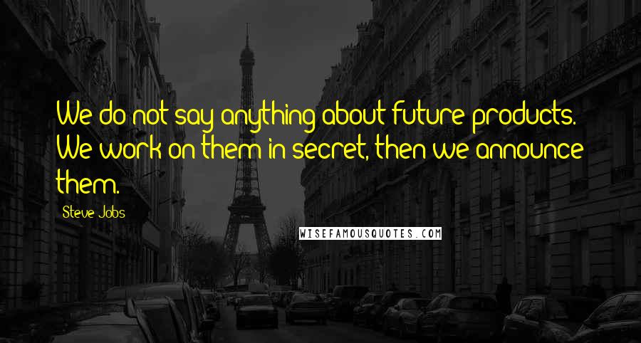 Steve Jobs Quotes: We do not say anything about future products. We work on them in secret, then we announce them.
