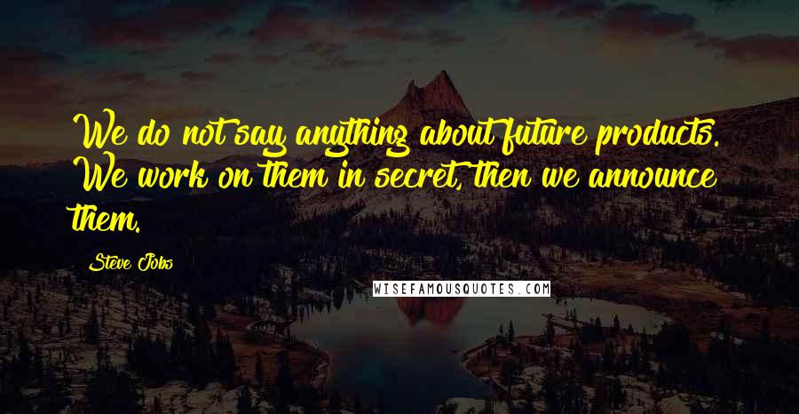 Steve Jobs Quotes: We do not say anything about future products. We work on them in secret, then we announce them.