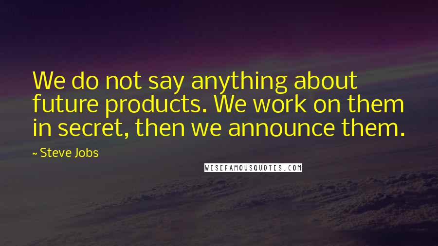 Steve Jobs Quotes: We do not say anything about future products. We work on them in secret, then we announce them.