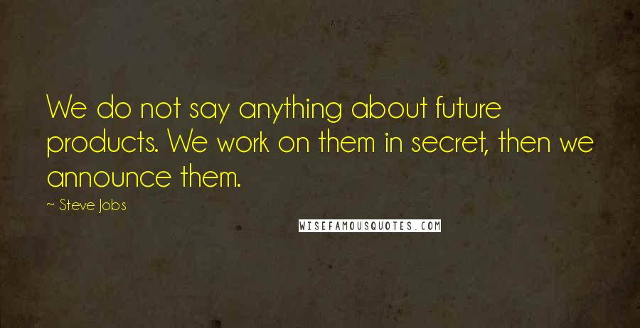 Steve Jobs Quotes: We do not say anything about future products. We work on them in secret, then we announce them.