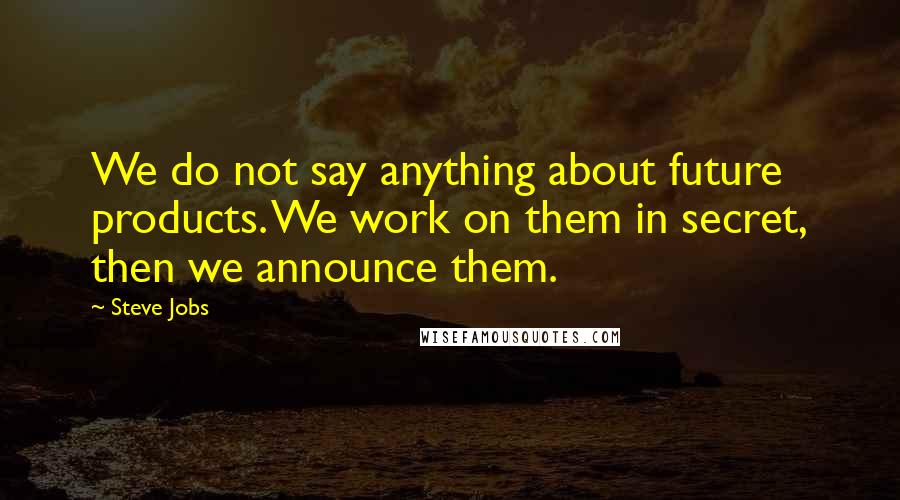 Steve Jobs Quotes: We do not say anything about future products. We work on them in secret, then we announce them.