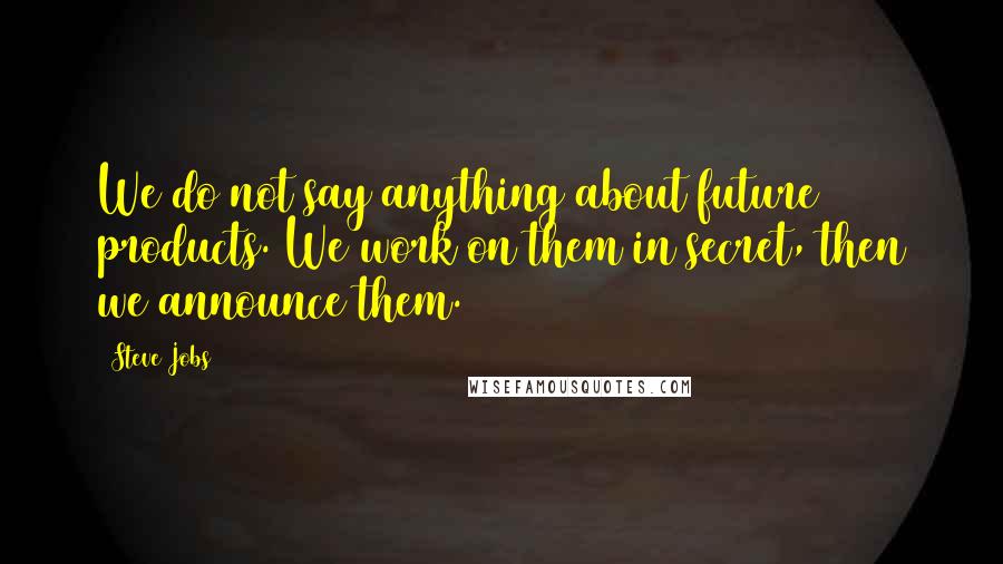 Steve Jobs Quotes: We do not say anything about future products. We work on them in secret, then we announce them.