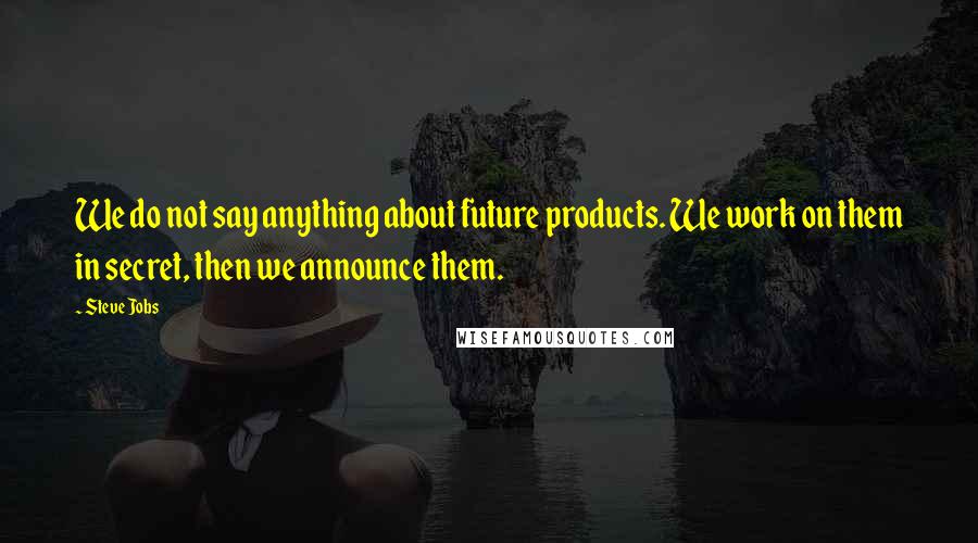 Steve Jobs Quotes: We do not say anything about future products. We work on them in secret, then we announce them.