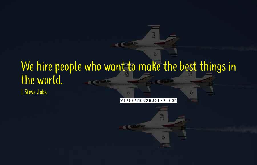 Steve Jobs Quotes: We hire people who want to make the best things in the world.