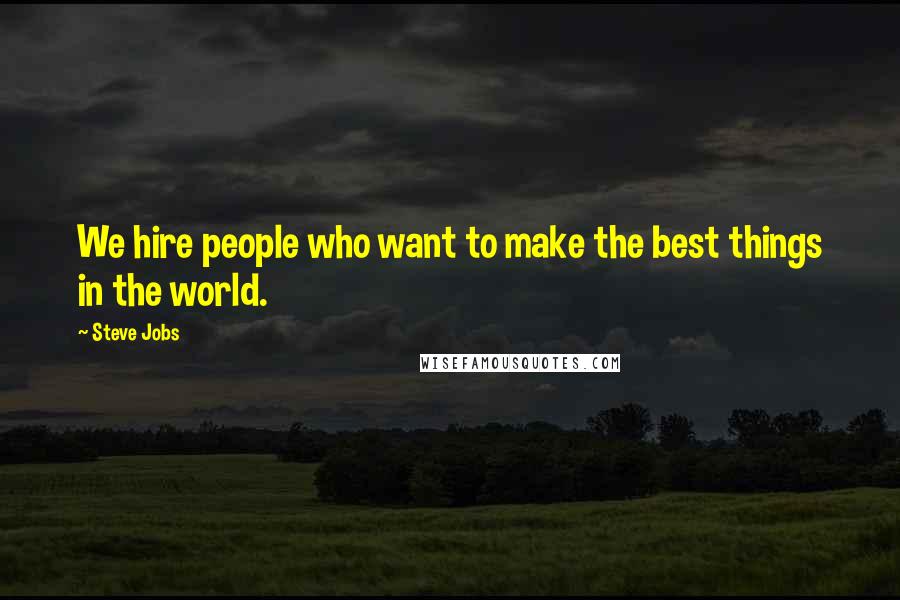 Steve Jobs Quotes: We hire people who want to make the best things in the world.