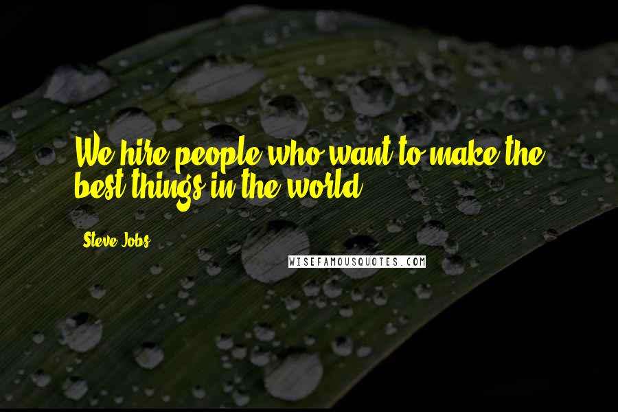 Steve Jobs Quotes: We hire people who want to make the best things in the world.