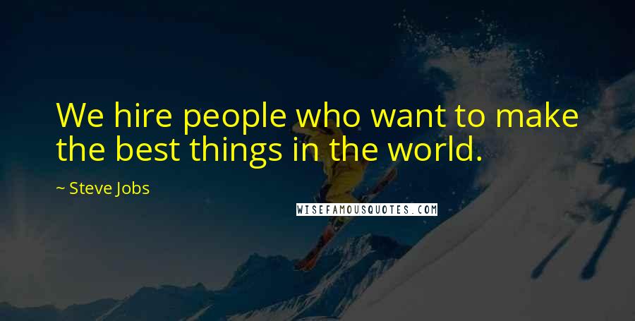 Steve Jobs Quotes: We hire people who want to make the best things in the world.