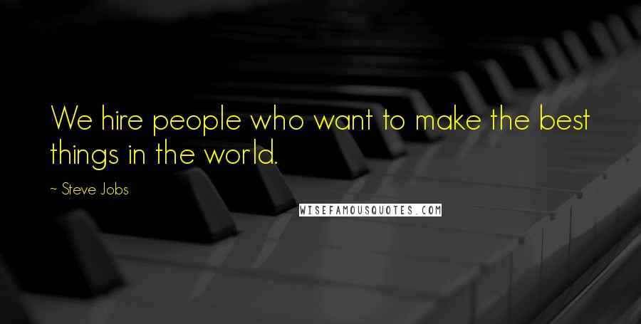 Steve Jobs Quotes: We hire people who want to make the best things in the world.