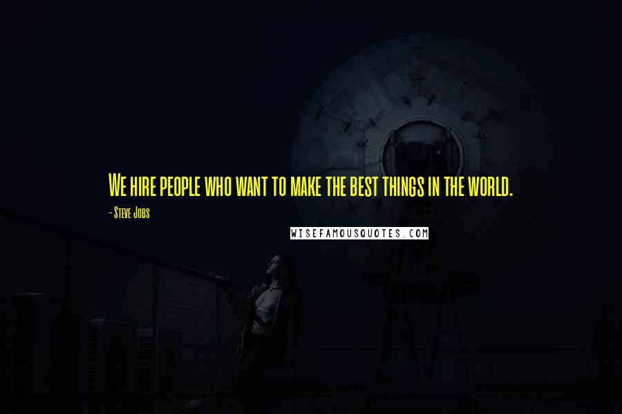 Steve Jobs Quotes: We hire people who want to make the best things in the world.