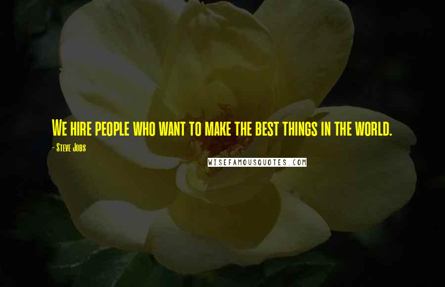 Steve Jobs Quotes: We hire people who want to make the best things in the world.