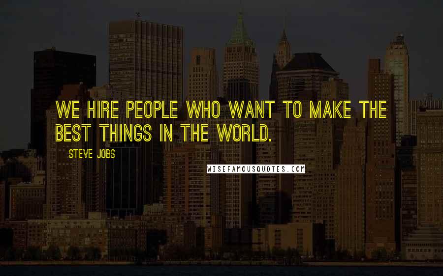 Steve Jobs Quotes: We hire people who want to make the best things in the world.