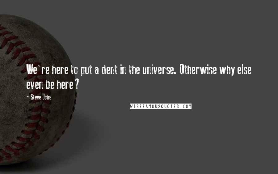 Steve Jobs Quotes: We're here to put a dent in the universe. Otherwise why else even be here?