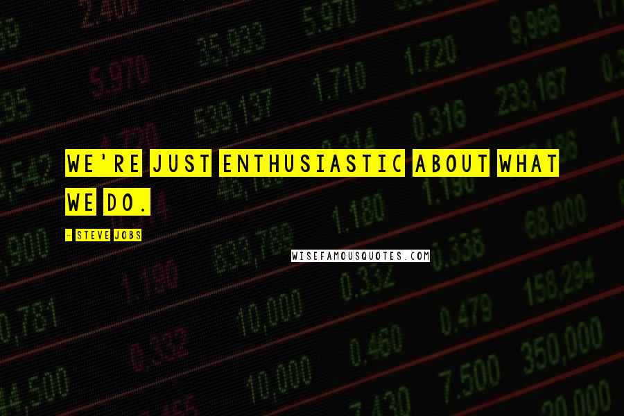 Steve Jobs Quotes: We're just enthusiastic about what we do.