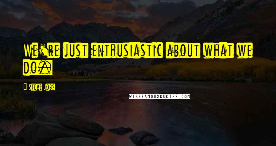 Steve Jobs Quotes: We're just enthusiastic about what we do.