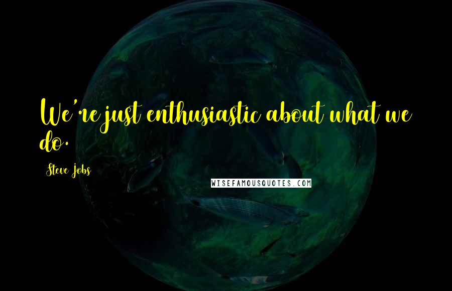 Steve Jobs Quotes: We're just enthusiastic about what we do.